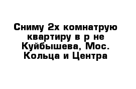 Сниму 2х комнатрую квартиру в р-не Куйбышева, Мос. Кольца и Центра